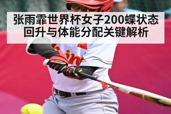 张雨霏世界杯女子200蝶状态回升与体能分配关键解析