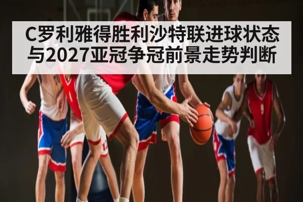C罗利雅得胜利沙特联进球状态与2027亚冠争冠前景走势判断