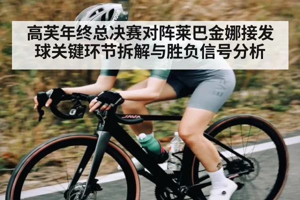 高芙年终总决赛对阵莱巴金娜接发球关键环节拆解与胜负信号分析
